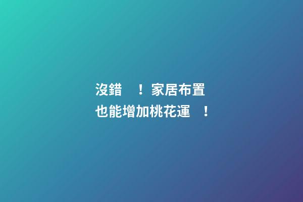 沒錯！家居布置也能增加桃花運！